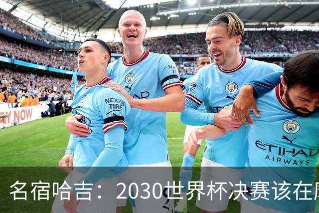名宿哈吉:2030世界杯决赛该在摩洛哥举行