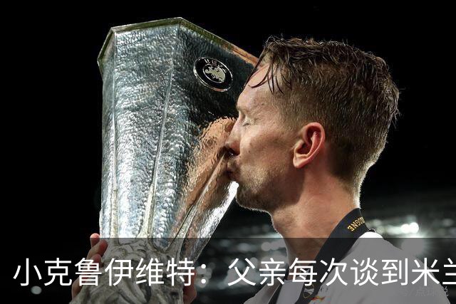小克鲁伊维特：父亲每次谈到米兰都充满爱意，能理解那种感受
