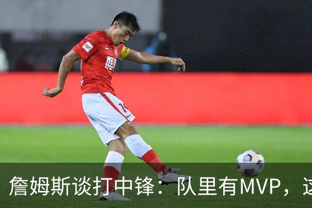 詹姆斯谈打中锋：队里有MVP，这不是可持续角色